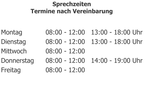 Montag			08:00 - 12:00   13:00 - 18:00 Uhr Dienstag		08:00 - 12:00   13:00 - 18:00 Uhr Mittwoch		08:00 - 12:00 Donnerstag		08:00 - 12:00   14:00 - 19:00 Uhr Freitag			08:00 - 12:00 Sprechzeiten Termine nach Vereinbarung