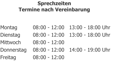 Montag		08:00 - 12:00   13:00 - 18:00 Uhr Dienstag		08:00 - 12:00   13:00 - 18:00 Uhr Mittwoch		08:00 - 12:00 Donnerstag	08:00 - 12:00   14:00 - 19:00 Uhr Freitag		08:00 - 12:00 Sprechzeiten Termine nach Vereinbarung